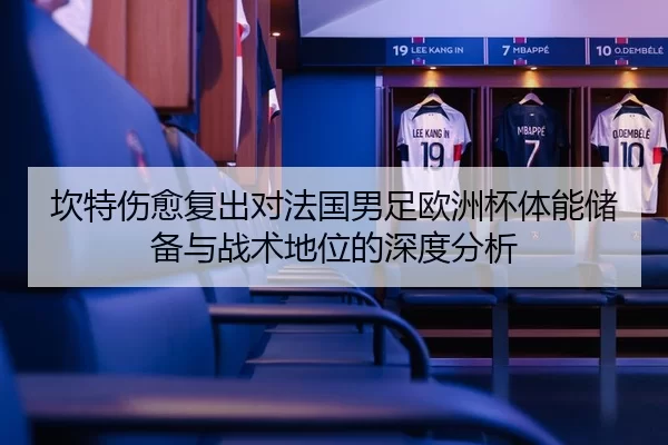 坎特伤愈复出对法国男足欧洲杯体能储备与战术地位的深度分析