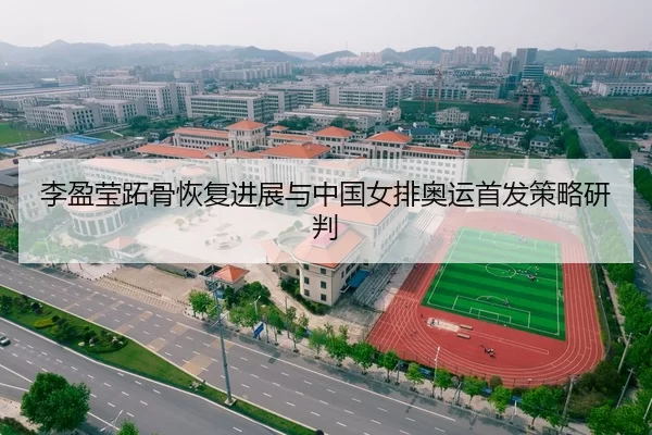 李盈莹跖骨恢复进展与中国女排奥运首发策略研判