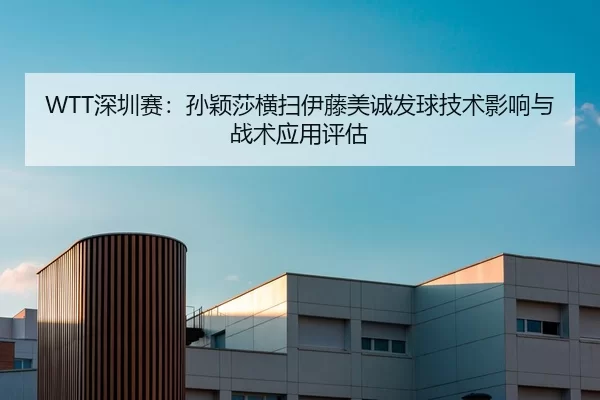 WTT深圳赛：孙颖莎横扫伊藤美诚发球技术影响与战术应用评估