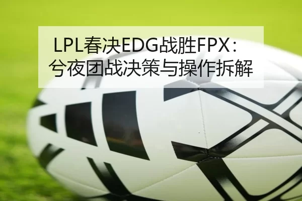 LPL春决EDG战胜FPX：兮夜团战决策与操作拆解