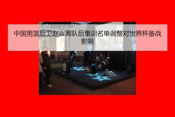 中国男篮后卫赵睿离队后集训名单调整对世界杯备战影响